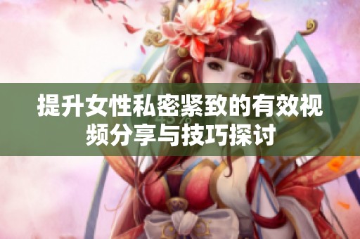提升女性私密紧致的有效视频分享与技巧探讨