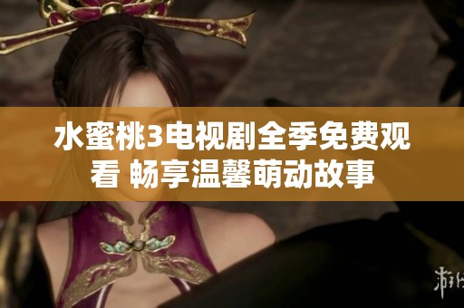 水蜜桃3电视剧全季免费观看 畅享温馨萌动故事