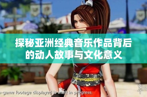 探秘亚洲经典音乐作品背后的动人故事与文化意义