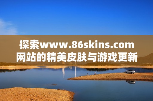 探索www.86skins.com网站的精美皮肤与游戏更新内容