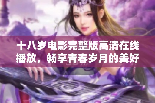 十八岁电影完整版高清在线播放，畅享青春岁月的美好回忆