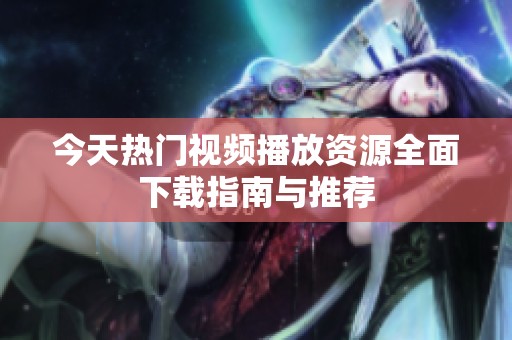 今天热门视频播放资源全面下载指南与推荐