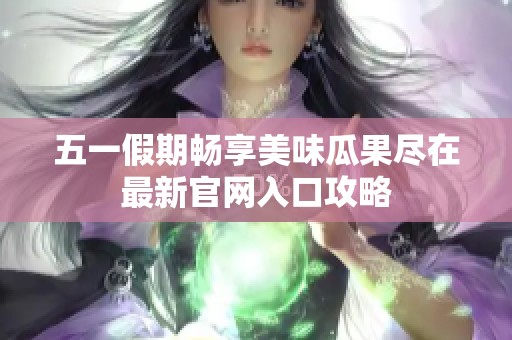 五一假期畅享美味瓜果尽在最新官网入口攻略