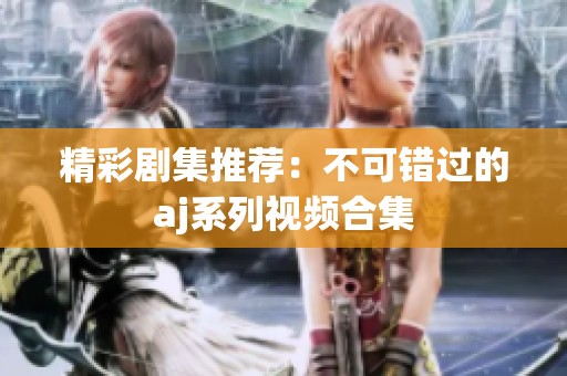 精彩剧集推荐：不可错过的aj系列视频合集