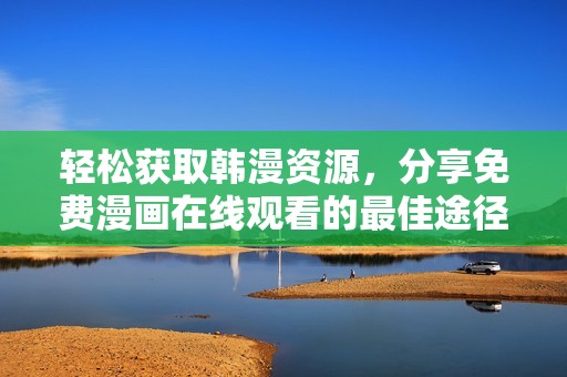 轻松获取韩漫资源，分享免费漫画在线观看的最佳途径与技巧