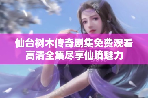 仙台树木传奇剧集免费观看高清全集尽享仙境魅力