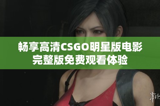 畅享高清CSGO明星版电影完整版免费观看体验
