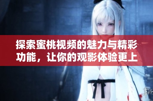 探索蜜桃视频的魅力与精彩功能，让你的观影体验更上一层楼