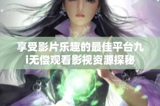享受影片乐趣的最佳平台九i无偿观看影视资源探秘