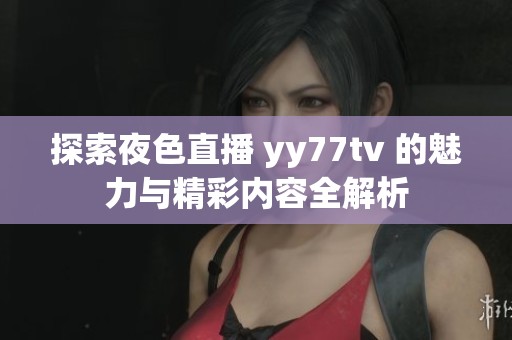 探索夜色直播 yy77tv 的魅力与精彩内容全解析