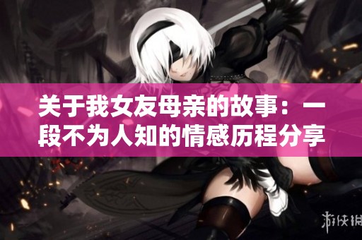 关于我女友母亲的故事：一段不为人知的情感历程分享