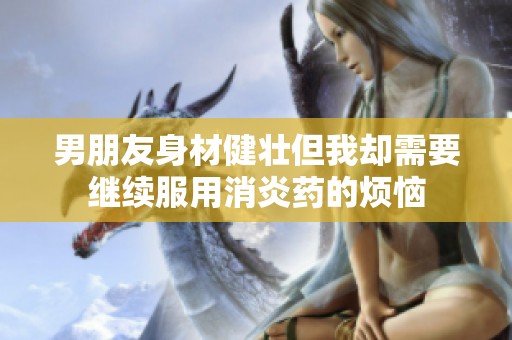 男朋友身材健壮但我却需要继续服用消炎药的烦恼