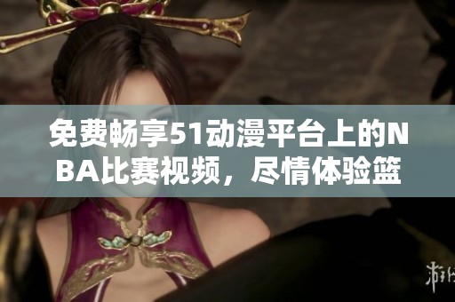免费畅享51动漫平台上的NBA比赛视频，尽情体验篮球盛宴！