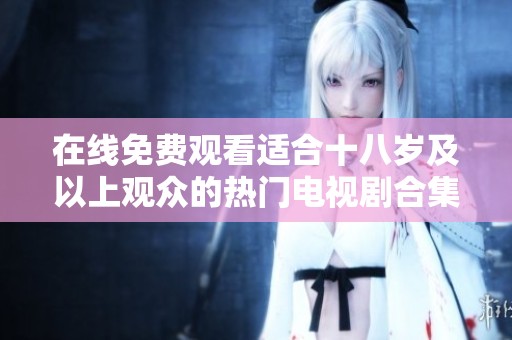 在线免费观看适合十八岁及以上观众的热门电视剧合集