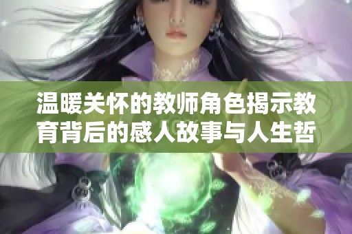 温暖关怀的教师角色揭示教育背后的感人故事与人生哲理