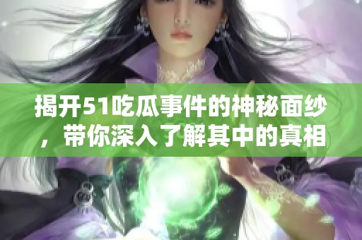 揭开51吃瓜事件的神秘面纱，带你深入了解其中的真相与内幕
