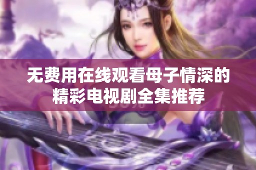 无费用在线观看母子情深的精彩电视剧全集推荐