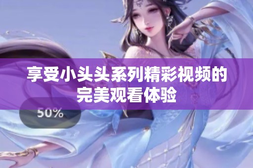 享受小头头系列精彩视频的完美观看体验