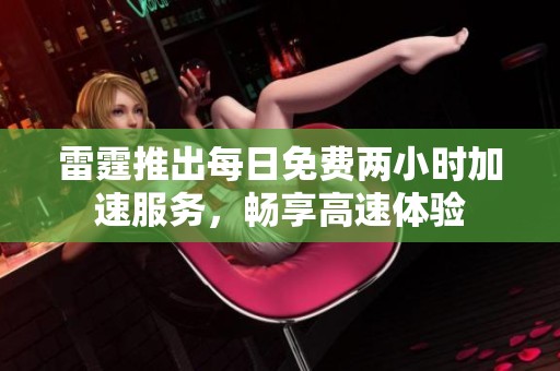 雷霆推出每日免费两小时加速服务，畅享高速体验