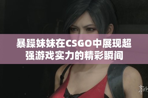 暴躁妹妹在CSGO中展现超强游戏实力的精彩瞬间