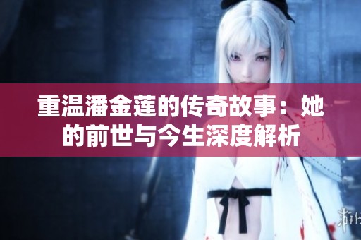 重温潘金莲的传奇故事：她的前世与今生深度解析