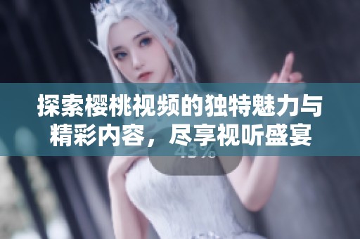 探索樱桃视频的独特魅力与精彩内容，尽享视听盛宴