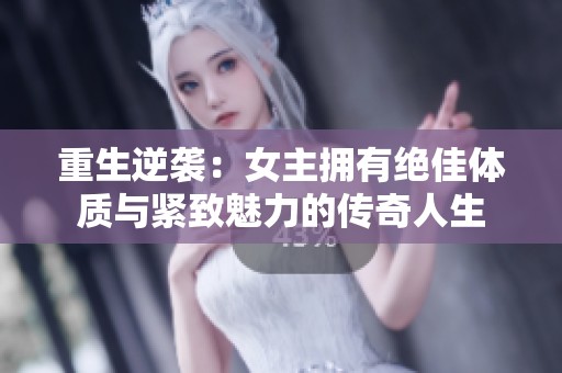 重生逆袭：女主拥有绝佳体质与紧致魅力的传奇人生