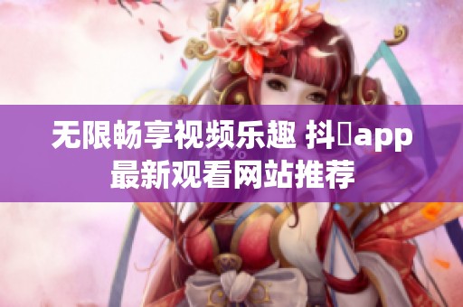 无限畅享视频乐趣 抖抈app最新观看网站推荐