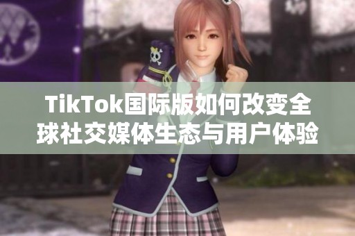 TikTok国际版如何改变全球社交媒体生态与用户体验