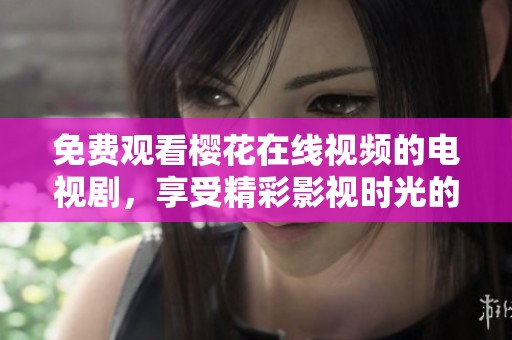 免费观看樱花在线视频的电视剧，享受精彩影视时光的新选择