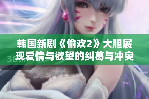 韩国新剧《偷欢2》大胆展现爱情与欲望的纠葛与冲突