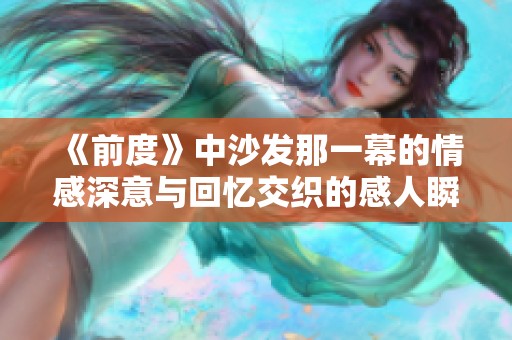 《前度》中沙发那一幕的情感深意与回忆交织的感人瞬间