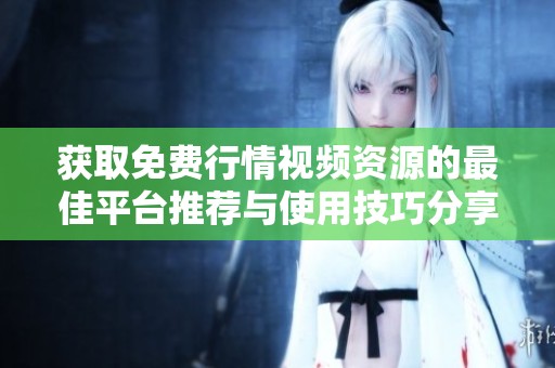 获取免费行情视频资源的最佳平台推荐与使用技巧分享