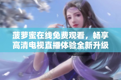 菠萝蜜在线免费观看，畅享高清电视直播体验全新升级