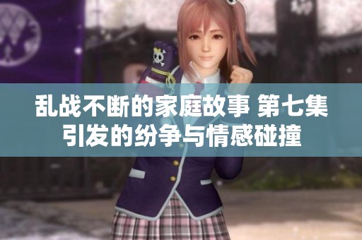 乱战不断的家庭故事 第七集引发的纷争与情感碰撞