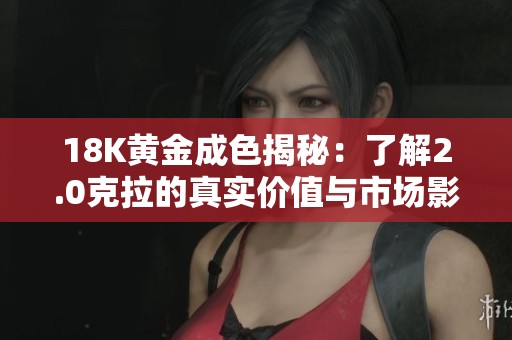 18K黄金成色揭秘：了解2.0克拉的真实价值与市场影响