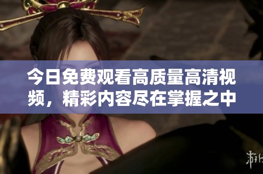 今日免费观看高质量高清视频，精彩内容尽在掌握之中