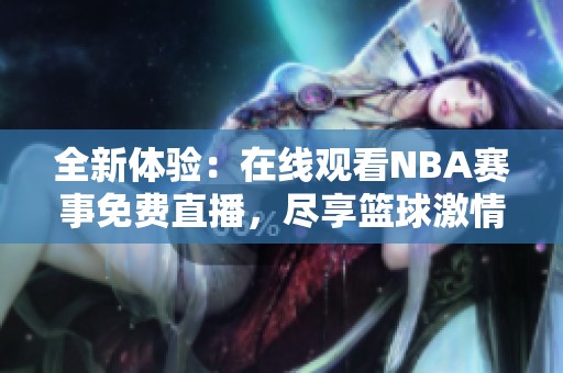 全新体验：在线观看NBA赛事免费直播，尽享篮球激情与精彩瞬间