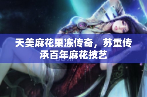 天美麻花果冻传奇，苏重传承百年麻花技艺