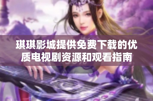 琪琪影城提供免费下载的优质电视剧资源和观看指南