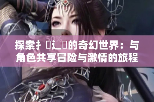 探索扌喿辶畐的奇幻世界：与角色共享冒险与激情的旅程