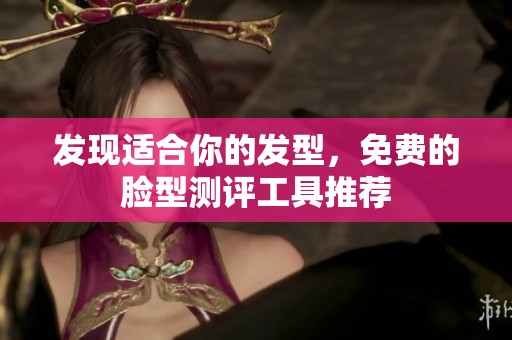 发现适合你的发型，免费的脸型测评工具推荐