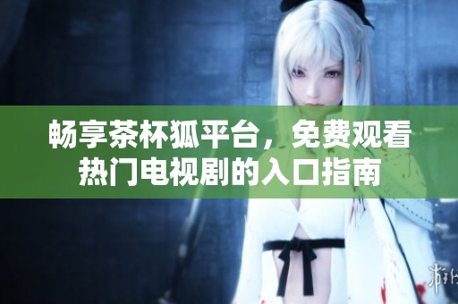 畅享茶杯狐平台，免费观看热门电视剧的入口指南