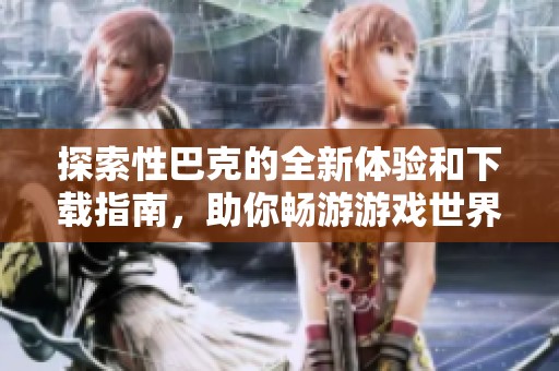 探索性巴克的全新体验和下载指南，助你畅游游戏世界