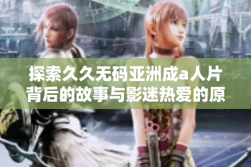 探索久久无码亚洲成a人片背后的故事与影迷热爱的原因分析