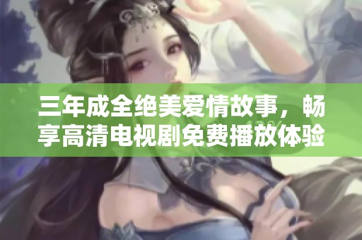 三年成全绝美爱情故事，畅享高清电视剧免费播放体验