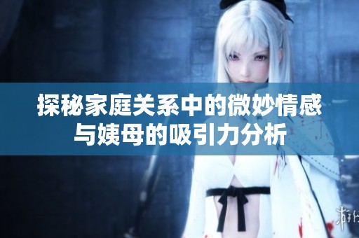 探秘家庭关系中的微妙情感与姨母的吸引力分析