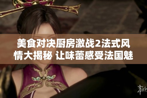 美食对决厨房激战2法式风情大揭秘 让味蕾感受法国魅力