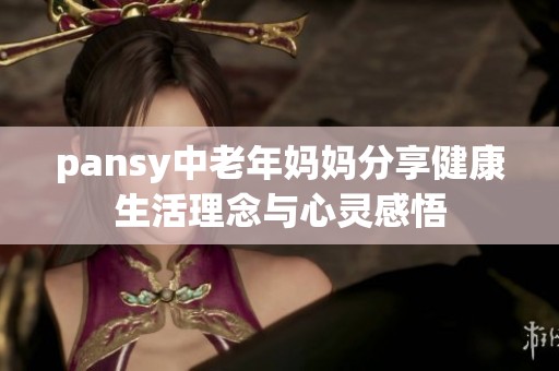 pansy中老年妈妈分享健康生活理念与心灵感悟