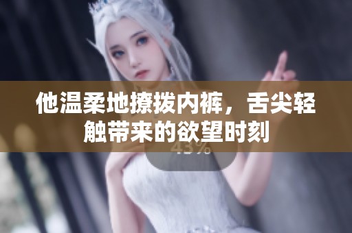 他温柔地撩拨内裤，舌尖轻触带来的欲望时刻